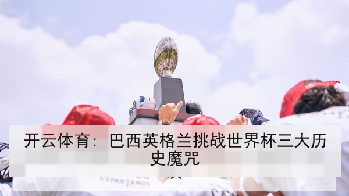 开云体育: 巴西英格兰挑战世界杯三大历史魔咒 开云体育: 巴西英格兰挑战世界杯三大历史魔咒