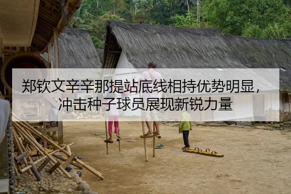 郑钦文辛辛那提站底线相持优势明显，冲击种子球员展现新锐力量