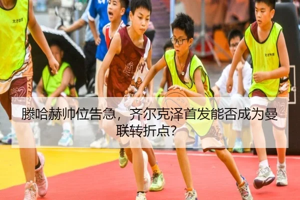 滕哈赫帅位告急，齐尔克泽首发能否成为曼联转折点？