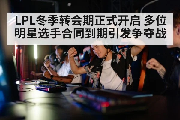 LPL冬季转会期正式开启 多位明星选手合同到期引发争夺战