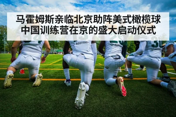 马霍姆斯亲临北京助阵美式橄榄球中国训练营在京的盛大启动仪式