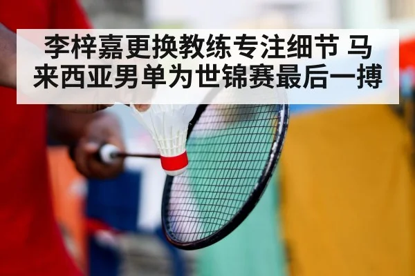 李梓嘉更换教练专注细节 马来西亚男单为世锦赛最后一搏