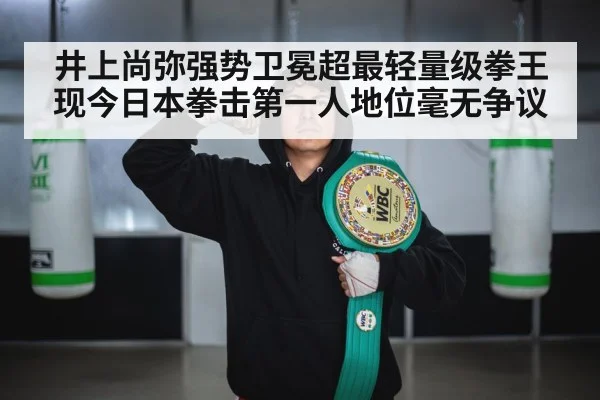 井上尚弥强势卫冕超最轻量级拳王 现今日本拳击第一人地位毫无争议