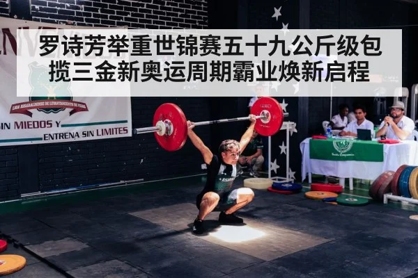 罗诗芳举重世锦赛五十九公斤级包揽三金新奥运周期霸业焕新启程