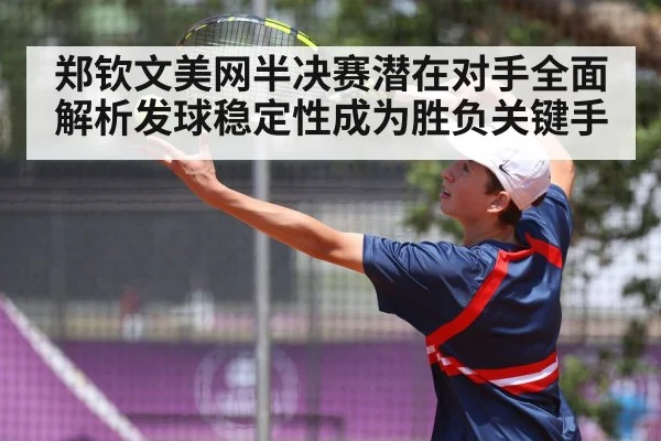 郑钦文美网半决赛潜在对手全面解析发球稳定性成为胜负关键手