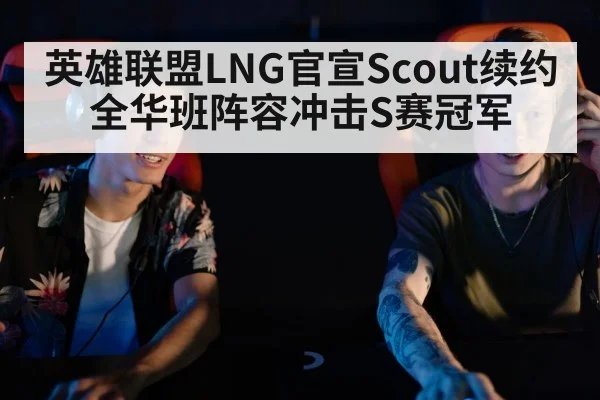 英雄联盟LNG官宣Scout续约 全华班阵容冲击S赛冠军