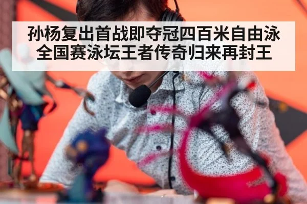 孙杨复出首战即夺冠四百米自由泳全国赛泳坛王者传奇归来再封王