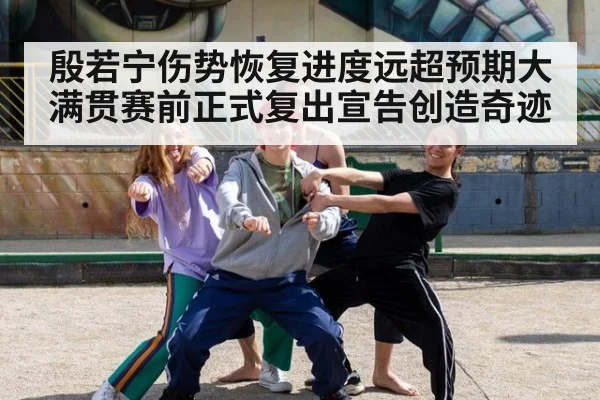 殷若宁伤势恢复进度远超预期大满贯赛前正式复出宣告创造奇迹