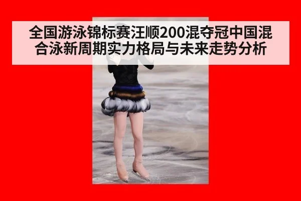 全国游泳锦标赛汪顺200混夺冠中国混合泳新周期实力格局与未来走势分析